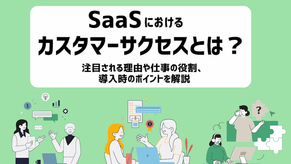SaaSビジネスのカスタマーサクセスの仕事内容とは？注目される理由や役割、導入から成功までのポイントを解説
