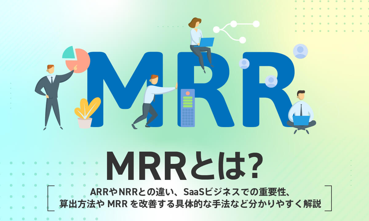 MRRとは？ARRやNRRとの違い、SaaSビジネスでの重要性、算出方法やMRRを改善する具体的な手法など分かりやすく解説